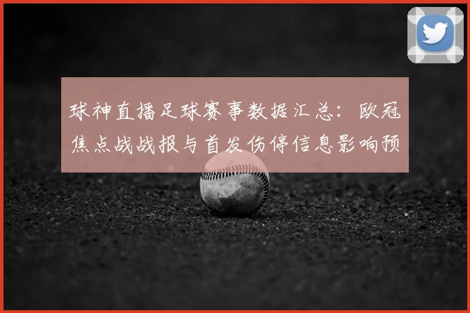 球神直播足球赛事数据汇总:欧冠焦点战战报与首发伤停信息影响预测