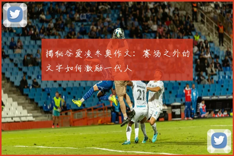 揭秘谷爱凌冬奥作文:赛场之外的文字如何激励一代人