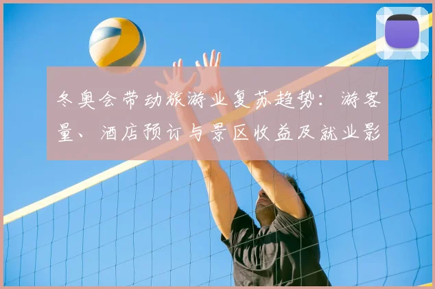 冬奥会带动旅游业复苏趋势：游客量、酒店预订与景区收益及就业影响