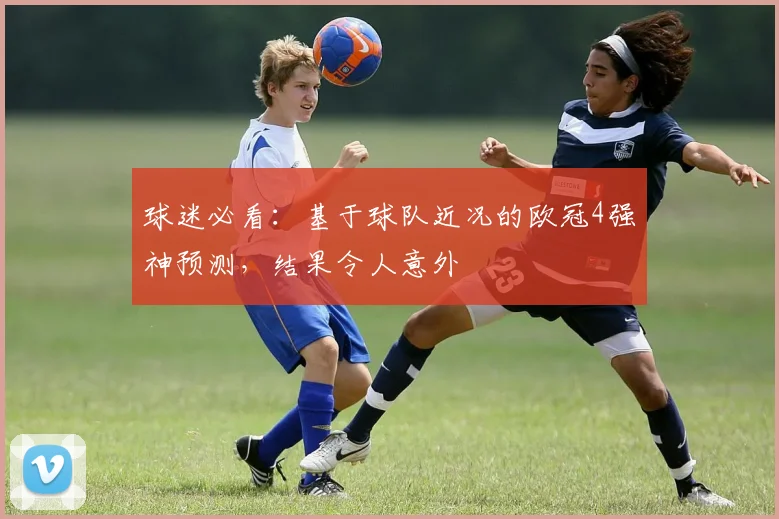 球迷必看:基于球队近况的欧冠4强神预测,结果令人意外