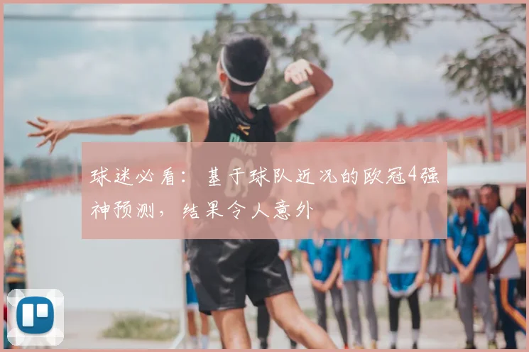 球迷必看:基于球队近况的欧冠4强神预测,结果令人意外