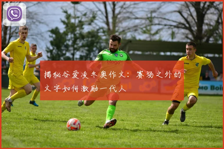 揭秘谷爱凌冬奥作文:赛场之外的文字如何激励一代人