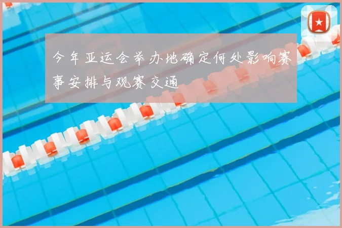 今年亚运会举办地确定何处影响赛事安排与观赛交通