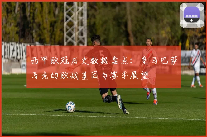 西甲欧冠历史数据盘点：皇马巴萨马竞的欧战基因与赛季展望