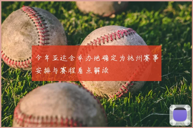 今年亚运会举办地确定为杭州赛事安排与赛程看点解读