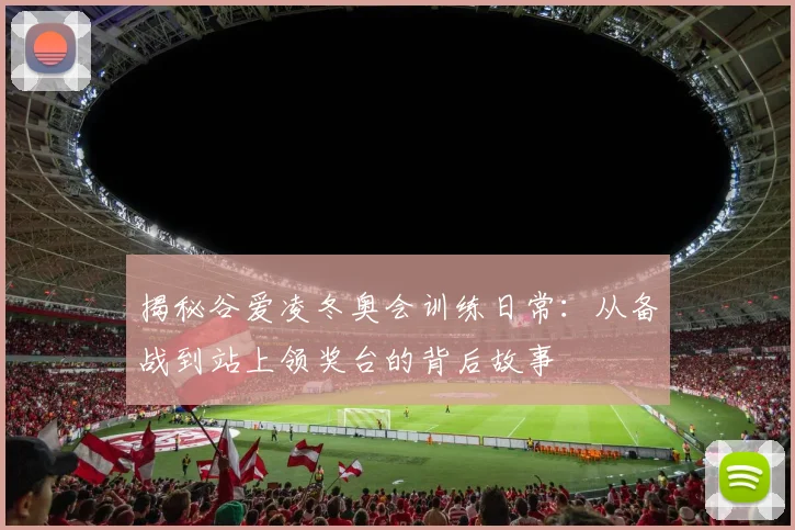 揭秘谷爱凌冬奥会训练日常:从备战到站上领奖台的背后故事