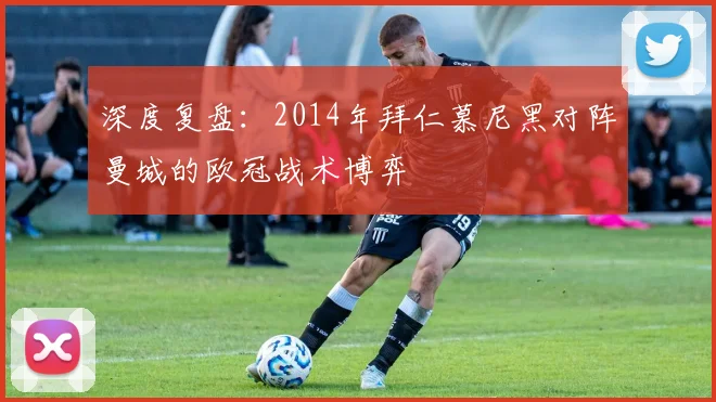 深度复盘:2014年拜仁慕尼黑对阵曼城的欧冠战术博弈