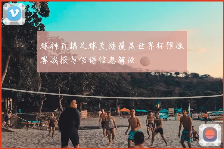 球神直播足球直播覆盖世界杯预选赛战报与伤停信息解读