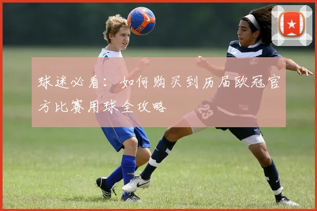 球迷必看:如何购买到历届欧冠官方比赛用球全攻略