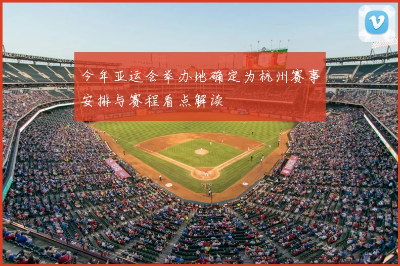 今年亚运会举办地确定为杭州赛事安排与赛程看点解读